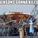 FIRED | BENSON'S GONNA KILL US | image tagged in baltimore bridge | made w/ Imgflip meme maker