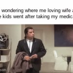 title | Me wondering where me loving wife and three kids went after taking my medication | image tagged in gifs,medication | made w/ Imgflip video-to-gif maker