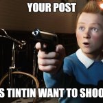 Delete this if you don't wanna be shot by Tintin | YOUR POST; MAKES TINTIN WANT TO SHOOT YOU | image tagged in tintin holding a gun | made w/ Imgflip meme maker