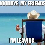 it was fun it lasted. | GOODBYE, MY FRIENDS. I'M LEAVING. | image tagged in retirement | made w/ Imgflip meme maker