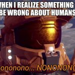 my last meme | ME WHEN I REALIZE SOMETHING THAT SHOULD BE WRONG ABOUT HUMANS  IS TRUE | image tagged in nonononono,my last meme,bye bye | made w/ Imgflip meme maker
