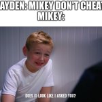 Dhar Mann meme | JAYDEN: MIKEY DON'T CHEAT
MIKEY: | image tagged in mikey does it look like i asked you | made w/ Imgflip meme maker