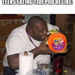 Made this cause idk | TEENS EATING TIDE POD BE LIKE: | image tagged in fat guy eating burger,memes | made w/ Imgflip meme maker