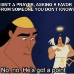 Thinking about it...... | ISN'T A PRAYER, ASKING A FAVOR 
FROM SOMEONE YOU DON'T KNOW? | image tagged in no no he's got a point,thoughts and prayers,deep thoughts,think about it,religion,funny | made w/ Imgflip meme maker