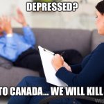 Canada will kill you | DEPRESSED? GO TO CANADA… WE WILL KILL YOU | image tagged in psychologist,canada | made w/ Imgflip meme maker