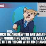news shitposting momento | THIS JUST IN: ANDREW THE ANTEATER FOUND GUILTY OF MURDERING ARCHY THE ANT, EXPECTED SENTENCE IS LIFE IN PRISON WITH NO CHANCE OF PAROLE. | image tagged in goofy ahh news but blank,shitpost,memes,furry,news,dank memes | made w/ Imgflip meme maker