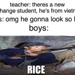 vietnam | teacher: theres a new exchange student, he's from vietnam; girs: omg he gonna look so hot! boys:; RICE | image tagged in boys vs girls exchange student template | made w/ Imgflip meme maker