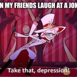 Hello | ME WHEN MY FRIENDS LAUGH AT A JOKE I SAID | image tagged in take that depression | made w/ Imgflip meme maker