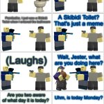 Tower Defense Simulator Comic - Skibidi Toilet Prank | I am going to use the bathroom; (In the bathroom); (Skibidi toilet sound); Wait a minute, why is there a head coming out of the toilet? Uh oh, I better get out! Scout, why are you so shocked? Paintballer, I just saw a Skibidi Toilet when I entered the bathroom; A Skibidi Toilet? That's just a meme; (Laughs); Wait, Jester, what are you doing here? Are you two aware of what day it is today? Uhm, is today Monday? Yes, but today is actually April Fools Day; Wait what?! And yes, I am the one who pranked your friend while he is going to use the bathroom; So you are the one who pranked Scout on purpose? | image tagged in blank comic panel 2x8,tds,tower defense simulator,april fools,prank,skibidi toilet | made w/ Imgflip meme maker