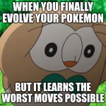 Rowlet Meme Template | WHEN YOU FINALLY EVOLVE YOUR POKEMON; BUT IT LEARNS THE WORST MOVES POSSIBLE | image tagged in rowlet meme template | made w/ Imgflip meme maker