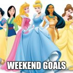 Disney Princesses | WEEKEND GOALS | image tagged in disney princesses | made w/ Imgflip meme maker