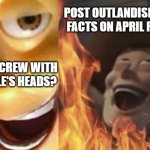 Gaming the holiday mechanics | POST OUTLANDISHLY WEIRD FACTS ON APRIL FOOLS DAY; WANT TO SCREW WITH LAZY PEOPLE'S HEADS? | image tagged in evil woody | made w/ Imgflip meme maker