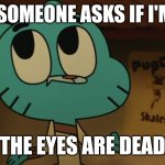 The eyes are dead | WHEN SOMEONE ASKS IF I'M ALIVE; THE EYES ARE DEAD | image tagged in gumball closing his mouth 3 | made w/ Imgflip meme maker