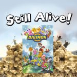 And Digimon still lives! | image tagged in still alive | made w/ Imgflip meme maker