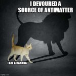 If you did not know. Bananas emit a small amount of antimatter | I DEVOURED A SOURCE OF ANTIMATTER; I ATE A BANANA | image tagged in cat with lion shadow | made w/ Imgflip meme maker