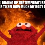 does anyone else do this? | ME, DIALING UP THE TEMPURATURE IN THE SHOWER TO SEE HOW MUCH MY BODY CAN HANDLE | image tagged in elmo fire | made w/ Imgflip meme maker
