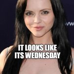 It looks like its wednesday | IT LOOKS LIKE ITS WEDNESDAY | image tagged in christina ricci,funny,wednesday,wednesday addams,addams family | made w/ Imgflip meme maker
