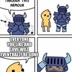 :’( | EVERYONE YOU LIKE AND LOVE WILL EVENTUALLY BE GONE | image tagged in nothing gets through this armour,oh wow are you actually reading these tags,sad | made w/ Imgflip meme maker