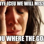 First World Problems | BYE BYE ICEU WE WILL MISS YOU; YOU WHERE THE GOAT | image tagged in memes,first world problems | made w/ Imgflip meme maker