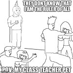 My teacher pet | THEY DONT KNOW THAT I AM THE RULER OF ALL; POV: MY CLASS TEACHER PET | image tagged in they don't know | made w/ Imgflip meme maker