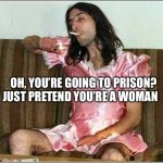 Transgender rights | OH, YOU’RE GOING TO PRISON? JUST PRETEND YOU’RE A WOMAN | image tagged in transgender rights | made w/ Imgflip meme maker