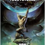 atlas holding up the world | YOUR FUTURES; YOU | image tagged in atlas holding up the world | made w/ Imgflip meme maker
