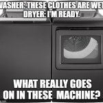 Laundry Day | WASHER: THESE CLOTHES ARE WET. 
DRYER: I'M READY. WHAT REALLY GOES ON IN THESE  MACHINE? | image tagged in heavy duty washer and dryer | made w/ Imgflip meme maker