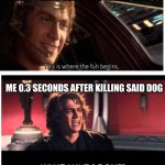 Anakin skywalker this is where the fun begins what have I done | PLAYING MINECRAFT AND KILLING A DOG; ME 0.3 SECONDS AFTER KILLING SAID DOG | image tagged in anakin skywalker this is where the fun begins what have i done | made w/ Imgflip meme maker