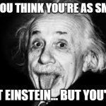 Dumb People | WHEN YOU THINK YOU'RE AS SMART AS; ALBERT EINSTEIN... BUT YOU'RE NOT | image tagged in albert einstein | made w/ Imgflip meme maker