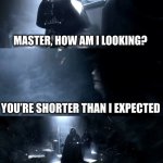 Darth Vader Where is Padme? Is she safe? Is she alright? | MASTER, HOW AM I LOOKING? YOU’RE SHORTER THAN I EXPECTED | image tagged in darth vader where is padme is she safe is she alright | made w/ Imgflip meme maker