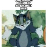This is too true | BRAIN: TAKE THE LEAF FROM THE TREE
ME: WHY?
BRAIN: JUST DO IT
ME: *TAKES IT*
ME: NOW WHAT?
BRAIN: | image tagged in idk tom template,relatable,true,so true,brain,confused | made w/ Imgflip meme maker
