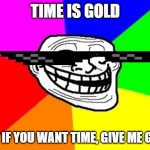Troll Face Colored | TIME IS GOLD; BUT IF YOU WANT TIME, GIVE ME GOLD | image tagged in memes,troll face colored,funny,yeah this is big brain time | made w/ Imgflip meme maker