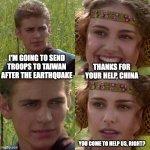 Thanks for the help | I'M GOING TO SEND TROOPS TO TAIWAN AFTER THE EARTHQUAKE; THANKS FOR YOUR HELP, CHINA; YOU COME TO HELP US, RIGHT? | image tagged in anakin padme 4 panel | made w/ Imgflip meme maker