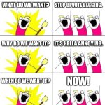 What Do We Want 3 Meme | WHAT DO WE WANT? STOP UPVOTE BEGGING. WHY DO WE WANT IT? IT’S HELLA ANNOYING. WHEN DO WE WANT IT? NOW! | image tagged in memes,what do we want 3 | made w/ Imgflip meme maker