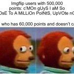 Thanks everyone, I guess… | Imgflip users with 500,000 points: c’MOn gUyS I aM So cLOsE To A MiLLiOn PoINtS, UpVOte nOw! Me who has 60,000 points and doesn’t care | image tagged in memes,monkey puppet | made w/ Imgflip meme maker