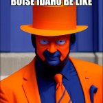 Boise Man who made a fortune selling potatoes on the commods market. | BOISE IDAHO BE LIKE | image tagged in orange face faker blue man,idaho,potatoes,broncos,boise | made w/ Imgflip meme maker