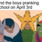 April 3rd fools | Me and the boys pranking the school on April 3rd | image tagged in memes,me and the boys | made w/ Imgflip meme maker