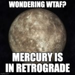 Mercury is in Retrograde | WONDERING WTAF? MERCURY IS IN RETROGRADE | image tagged in mercury,wtaf,retrograde | made w/ Imgflip meme maker