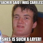 10 Guy Meme | TEACHER SAID I WAS CARELESS; SHES IS SUCH A LAYER! | image tagged in memes,10 guy | made w/ Imgflip meme maker