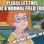 Arnold magic school bus | PLEASE LET THIS BE A NORMAL FIELD TRIP; WITH MRS. WRIGHT.. NO WAY! | image tagged in arnold magic school bus | made w/ Imgflip meme maker