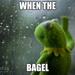 kermit window | WHEN THE; BAGEL | image tagged in kermit window | made w/ Imgflip meme maker