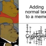 Normal text < Cursed text | Adding normal text to a meme; C̷̲͖̞̖͖͈͐̎̿͋́̆͊̐͌̈u̴̬̙̼͉͈͇̤̔͛͊̇̓̎̚͜r̴̡͇͍͕̆s̵̨͍̣̹̦̯̟͎͆̐̌ȩ̴̞̤̼̪̙̪͔̄̿̀̀̋͜͠d̵̢̬̼̲̺̙̠͙̯̙̈́̐͌͠t̵̝͖̺͖̰̞̬̫̽͂̑̿͋̈́͂ề̷̘̝̟x̴̝͂́̾͊̊̆̇͘t̸̳͙̑̊̿̓̇͝ | image tagged in memes,tuxedo winnie the pooh | made w/ Imgflip meme maker