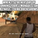 Oh God he's BACK | WHEN ITS THE NEXT DAY OF RUNNING YOUR LEMONADE STAND AND THAT F@CKING DUCK SHOWS UP | image tagged in ah shit here we go again | made w/ Imgflip meme maker
