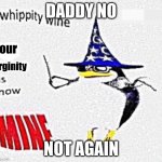 Whippity wine your virginity is now mine | DADDY NO; NOT AGAIN | image tagged in whippity wine your virginity is now mine | made w/ Imgflip meme maker