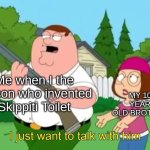 True | MY 10 YEAR OLD BROTHER; Me when I the person who invented Skippiti Toilet | image tagged in i just want to talk with him | made w/ Imgflip meme maker