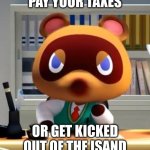 Tom nook | PAY YOUR TAXES; OR GET KICKED OUT OF THE ISAND | image tagged in tom nook | made w/ Imgflip meme maker