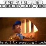 Why are the people who running schools such idiots | TEACHERS AFTER GIVING THE VICTIM DETENTION INSTEAD OF THE BULLY: | image tagged in fix it felix | made w/ Imgflip meme maker
