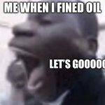 Oil | ME WHEN I FINED OIL; LET’S GOOOOOOO | image tagged in aaaaaaaaaaaaaaaaaaaa | made w/ Imgflip meme maker