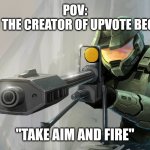 DOWN WITH THE UPVOTE BEGGING | POV:
I FIND THE CREATOR OF UPVOTE BEGGING; "TAKE AIM AND FIRE" | image tagged in halo,memes | made w/ Imgflip meme maker