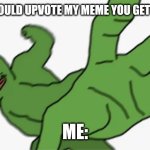 . | "YOU SHOULD UPVOTE MY MEME YOU GET POINTS"; ME: | image tagged in pepe punch | made w/ Imgflip meme maker